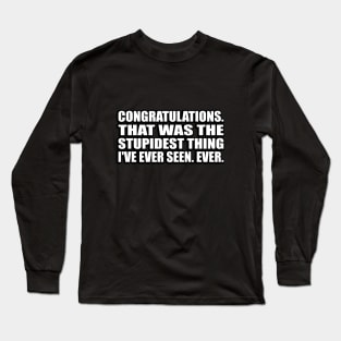 Congratulations. That was the stupidest thing I've ever seen. Ever Long Sleeve T-Shirt